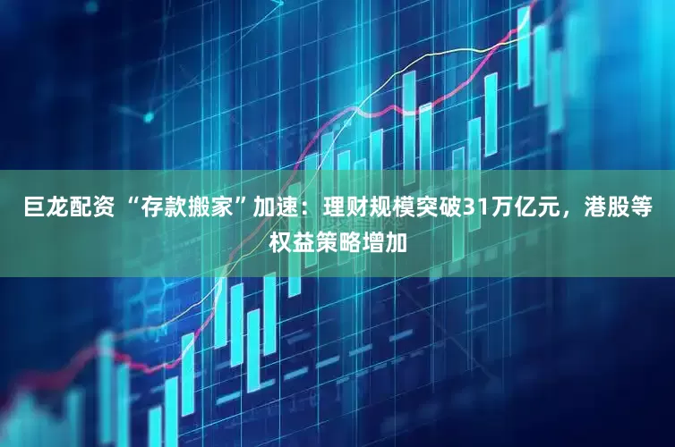 巨龙配资 “存款搬家”加速：理财规模突破31万亿元，港股等权益策略增加