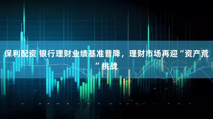 保利配资 银行理财业绩基准普降，理财市场再迎“资产荒”挑战