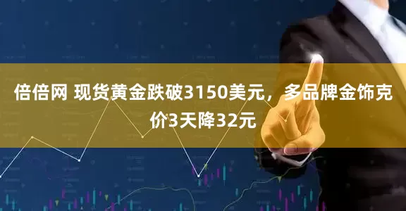 倍倍网 现货黄金跌破3150美元，多品牌金饰克价3天降32元