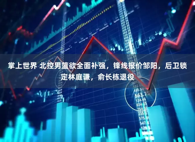掌上世界 北控男篮欲全面补强，锋线报价邹阳，后卫锁定林庭谦，俞长栋退役
