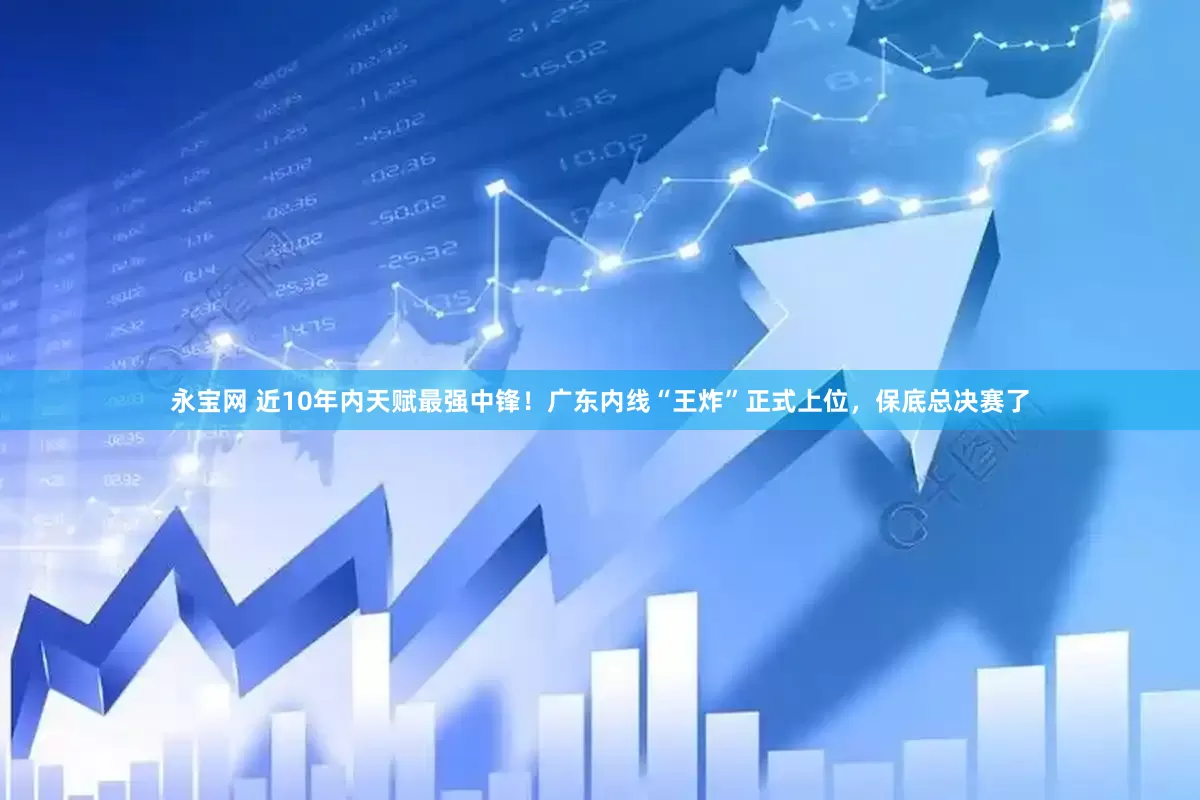 永宝网 近10年内天赋最强中锋！广东内线“王炸”正式上位，保底总决赛了