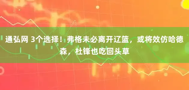 通弘网 3个选择！弗格未必离开辽篮，或将效仿哈德森，杜锋也吃回头草