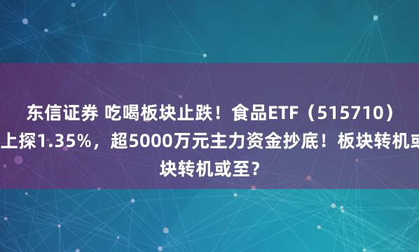 东信证券 吃喝板块止跌！食品ETF（515710）盘中上探1.35%，超5000万元主力资金抄底！板块转机或至？
