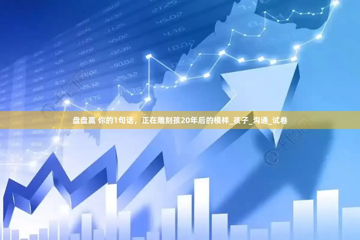 盘盘赢 你的1句话，正在雕刻孩20年后的模样_孩子_沟通_试卷
