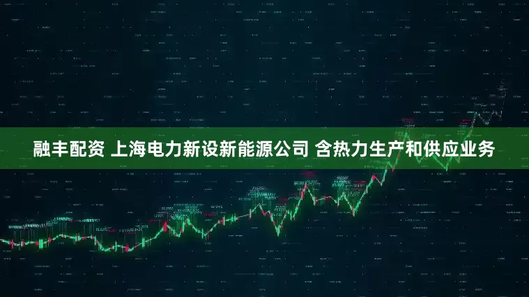 融丰配资 上海电力新设新能源公司 含热力生产和供应业务