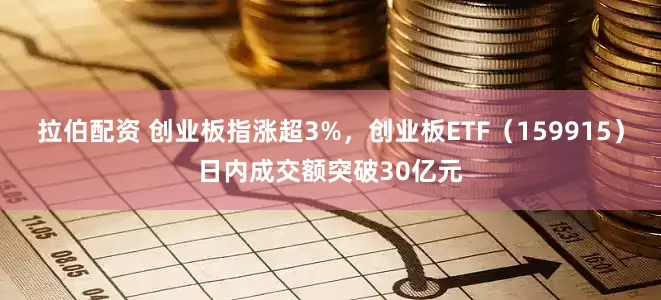 拉伯配资 创业板指涨超3%，创业板ETF（159915）日内成交额突破30亿元