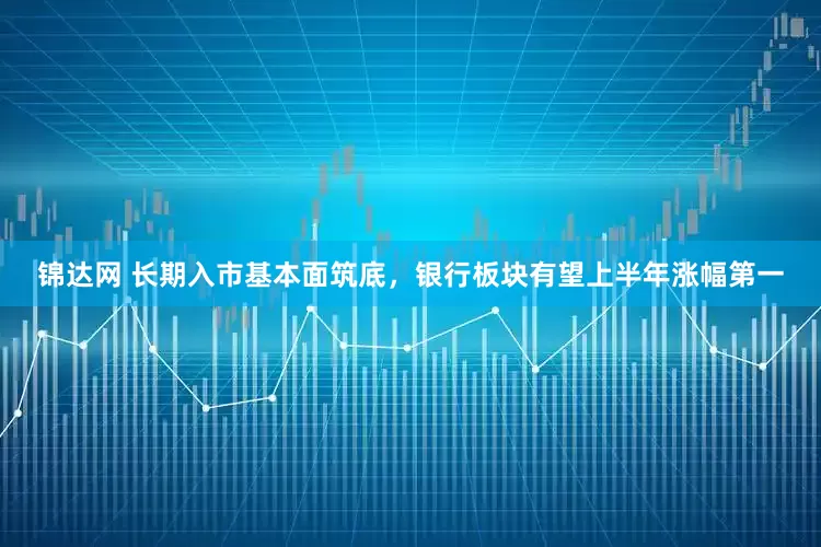 锦达网 长期入市基本面筑底，银行板块有望上半年涨幅第一