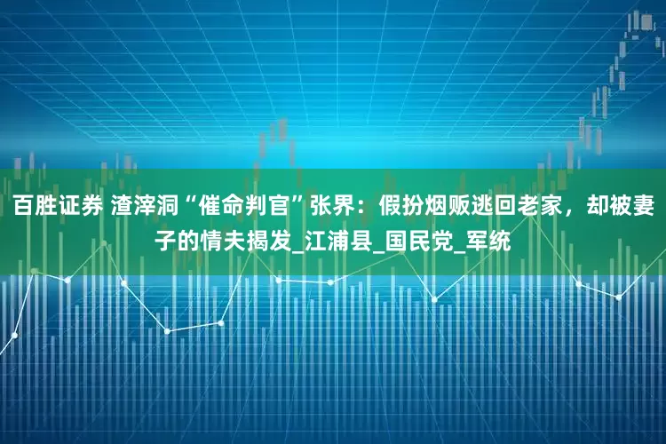 百胜证券 渣滓洞“催命判官”张界：假扮烟贩逃回老家，却被妻子的情夫揭发_江浦县_国民党_军统