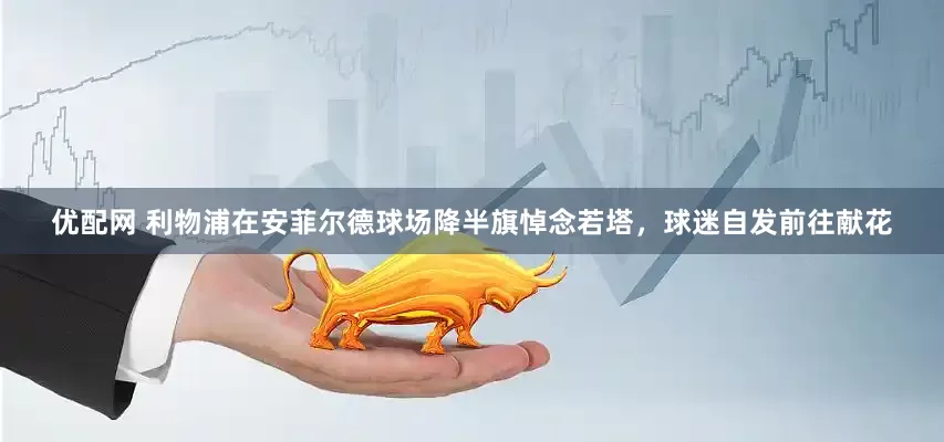 优配网 利物浦在安菲尔德球场降半旗悼念若塔，球迷自发前往献花