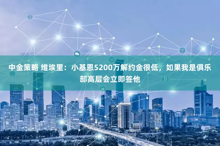 中金策略 维埃里：小基恩5200万解约金很低，如果我是俱乐部高层会立即签他