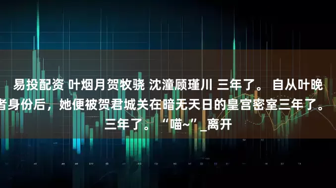 易投配资 叶烟月贺牧骁 沈潼顾瑾川 三年了。 自从叶晚柒暴露攻略者身份后，她便被贺君城关在暗无天日的皇宫密室三年了。 “喵~”_离开