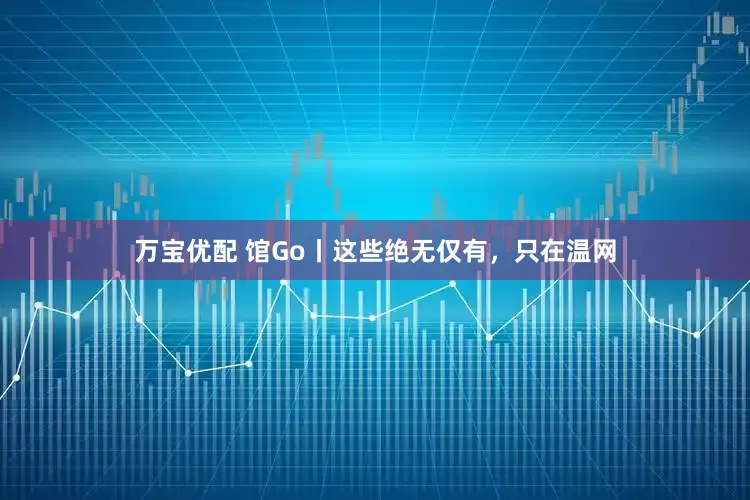 万宝优配 馆Go丨这些绝无仅有，只在温网