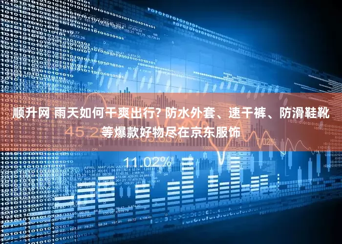 顺升网 雨天如何干爽出行? 防水外套、速干裤、防滑鞋靴等爆款好物尽在京东服饰