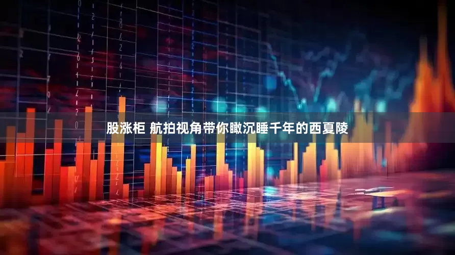 股涨柜 航拍视角带你瞰沉睡千年的西夏陵