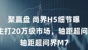 聚赢盘 尚界H5细节曝光：主打20万级市场，轴距超问界M7