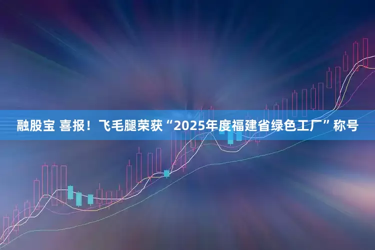 融股宝 喜报！飞毛腿荣获“2025年度福建省绿色工厂”称号
