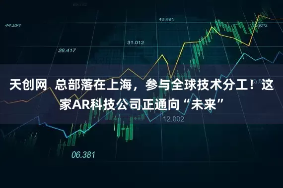 天创网  总部落在上海，参与全球技术分工！这家AR科技公司正通向“未来”