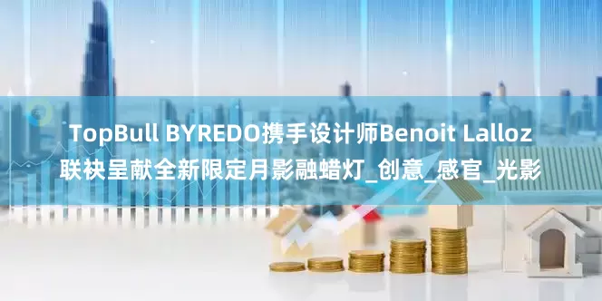 TopBull BYREDO携手设计师Benoit Lalloz联袂呈献全新限定月影融蜡灯_创意_感官_光影
