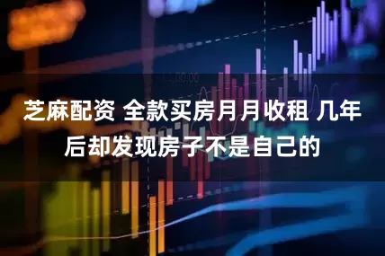 芝麻配资 全款买房月月收租 几年后却发现房子不是自己的