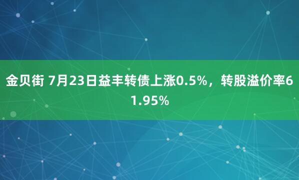 金贝街 7月23日益丰转债上涨0.5%，转股溢价率61.95%