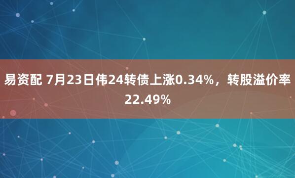 易资配 7月23日伟24转债上涨0.34%，转股溢价率22.49%