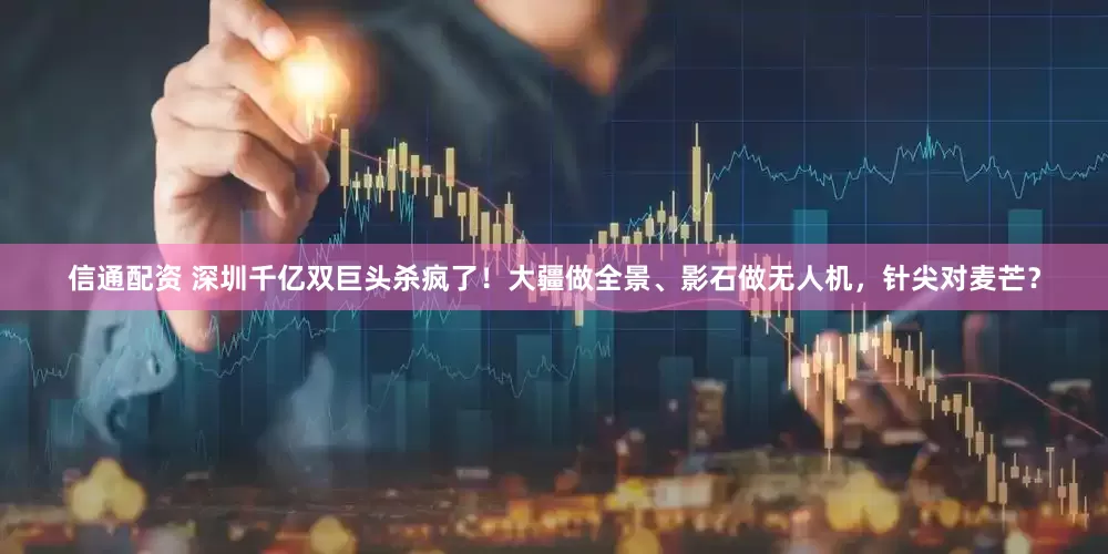 信通配资 深圳千亿双巨头杀疯了！大疆做全景、影石做无人机，针尖对麦芒？