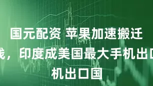 国元配资 苹果加速搬迁产线，印度成美国最大手机出口国