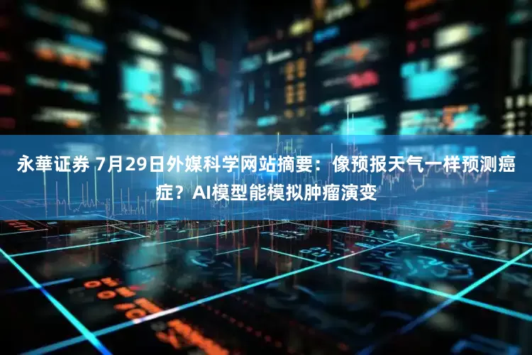 永華证券 7月29日外媒科学网站摘要：像预报天气一样预测癌症？AI模型能模拟肿瘤演变