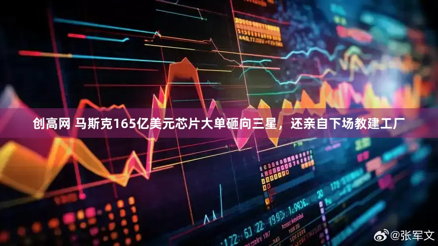 创高网 马斯克165亿美元芯片大单砸向三星，还亲自下场教建工厂