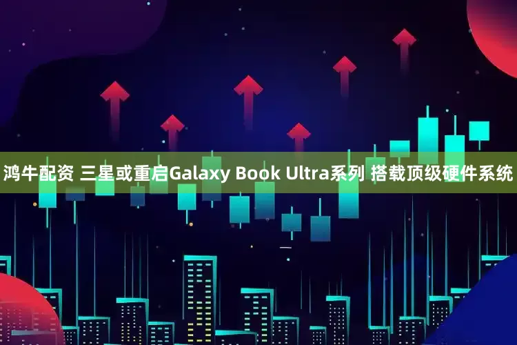 鸿牛配资 三星或重启Galaxy Book Ultra系列 搭载顶级硬件系统