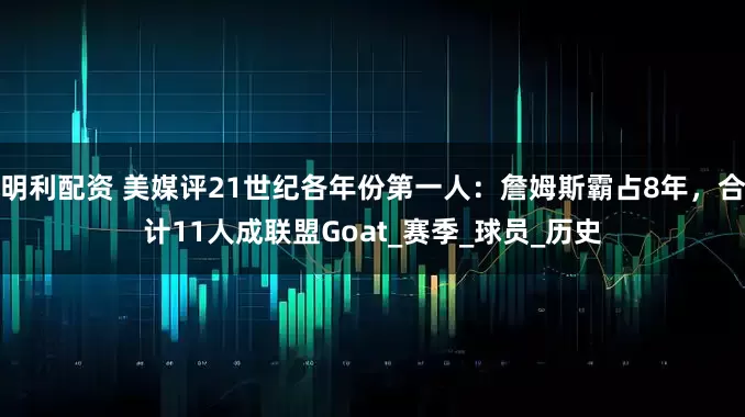 明利配资 美媒评21世纪各年份第一人：詹姆斯霸占8年，合计11人成联盟Goat_赛季_球员_历史