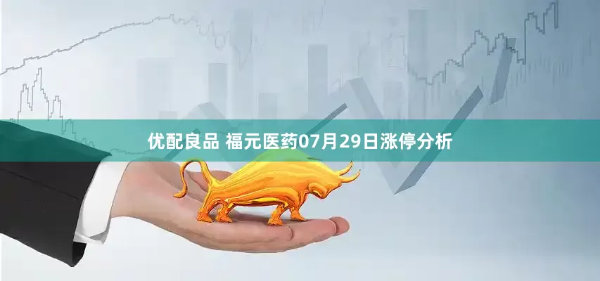 优配良品 福元医药07月29日涨停分析