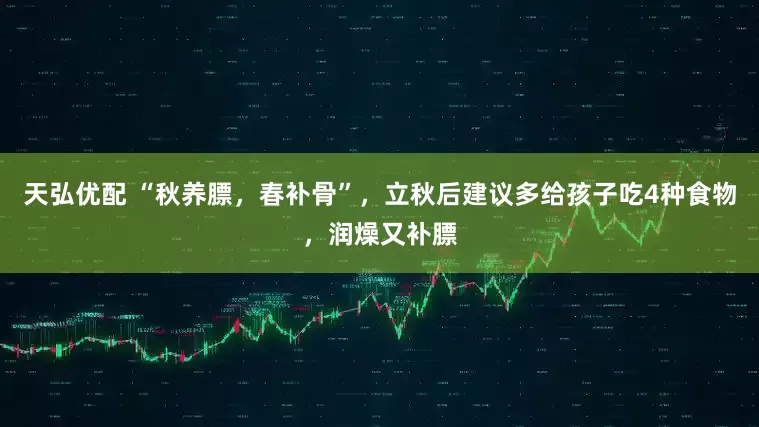 天弘优配 “秋养膘，春补骨”，立秋后建议多给孩子吃4种食物，润燥又补膘