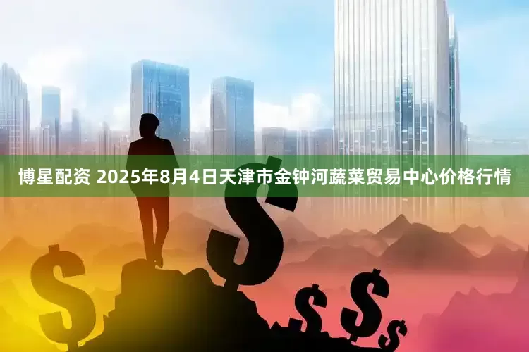 博星配资 2025年8月4日天津市金钟河蔬菜贸易中心价格行情