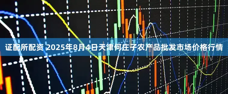 证配所配资 2025年8月4日天津何庄子农产品批发市场价格行情