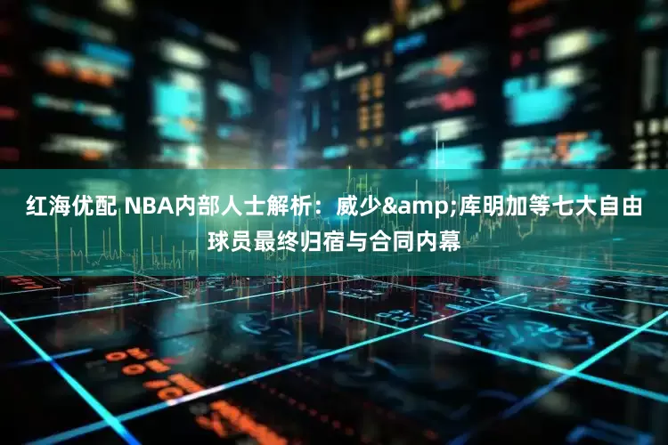 红海优配 NBA内部人士解析：威少&库明加等七大自由球员最终归宿与合同内幕