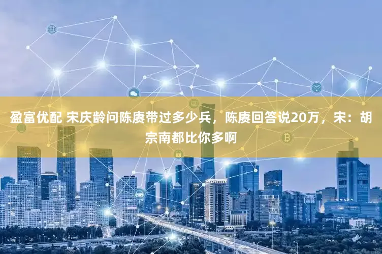盈富优配 宋庆龄问陈赓带过多少兵，陈赓回答说20万，宋：胡宗南都比你多啊