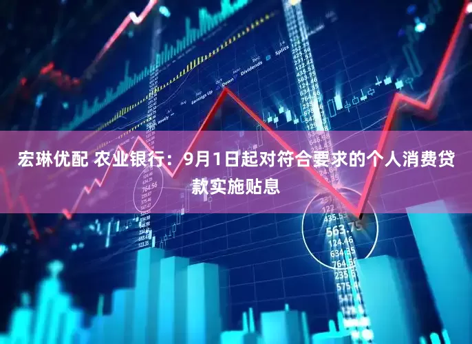 宏琳优配 农业银行：9月1日起对符合要求的个人消费贷款实施贴息