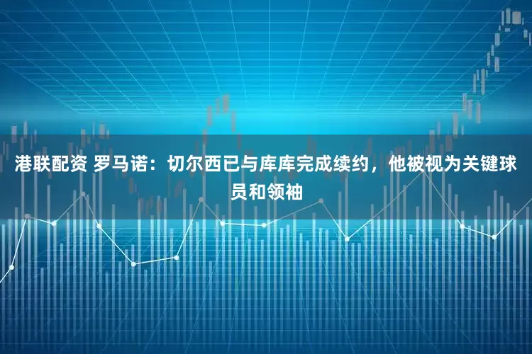 港联配资 罗马诺：切尔西已与库库完成续约，他被视为关键球员和领袖
