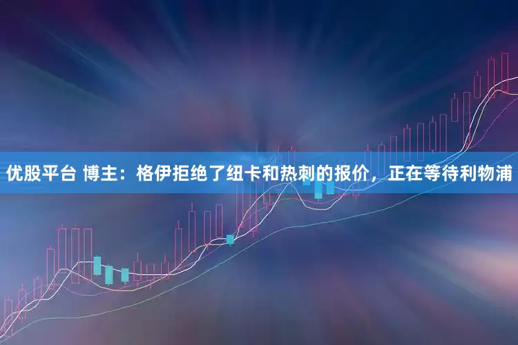 优股平台 博主：格伊拒绝了纽卡和热刺的报价，正在等待利物浦