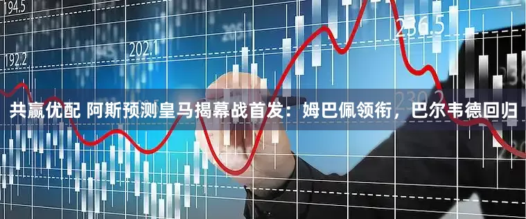 共赢优配 阿斯预测皇马揭幕战首发：姆巴佩领衔，巴尔韦德回归