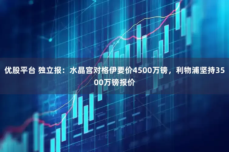 优股平台 独立报：水晶宫对格伊要价4500万镑，利物浦坚持3500万镑报价