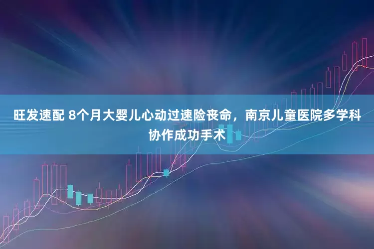 旺发速配 8个月大婴儿心动过速险丧命，南京儿童医院多学科协作成功手术