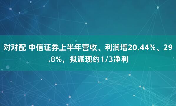 对对配 中信证券上半年营收、利润增20.44%、29.8%，拟派现约1/3净利