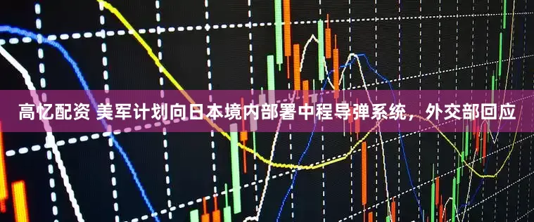 高忆配资 美军计划向日本境内部署中程导弹系统，外交部回应