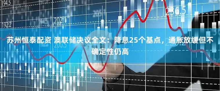 苏州恒泰配资 澳联储决议全文：降息25个基点，通胀放缓但不确定性仍高