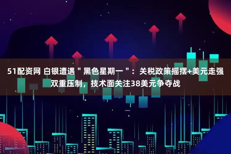 51配资网 白银遭遇＂黑色星期一＂：关税政策摇摆+美元走强双重压制，技术面关注38美元争夺战