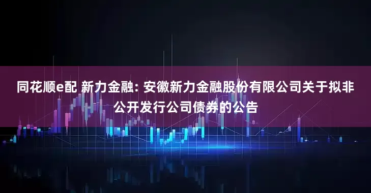 同花顺e配 新力金融: 安徽新力金融股份有限公司关于拟非公开发行公司债券的公告