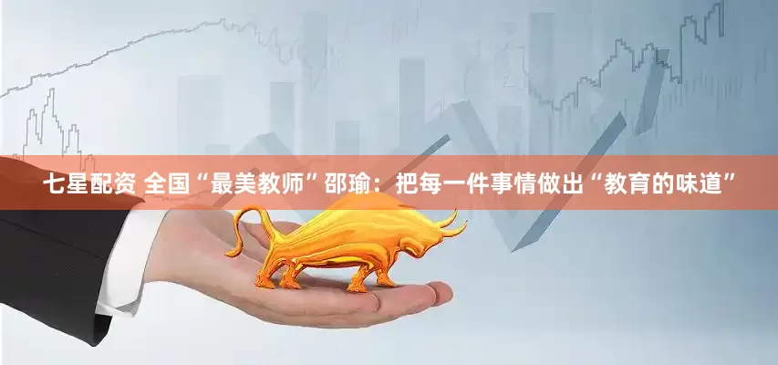 七星配资 全国“最美教师”邵瑜：把每一件事情做出“教育的味道”