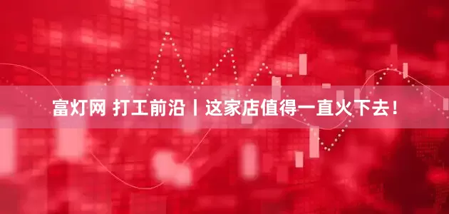 富灯网 打工前沿丨这家店值得一直火下去！
